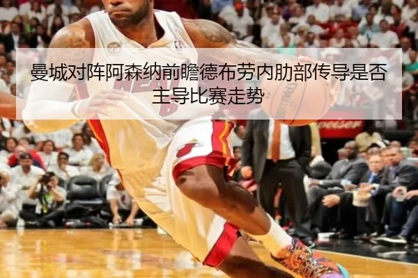 曼城对阵阿森纳前瞻德布劳内肋部传导是否主导比赛走势