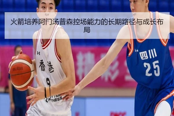 火箭培养阿门汤普森控场能力的长期路径与成长布局