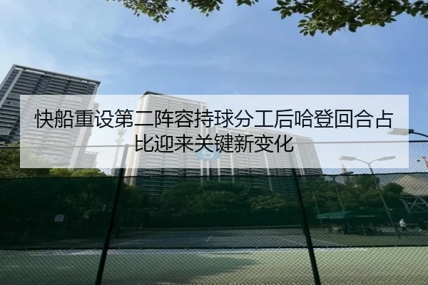 快船重设第二阵容持球分工后哈登回合占比迎来关键新变化