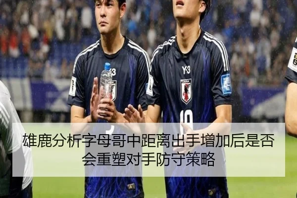 雄鹿分析字母哥中距离出手增加后是否会重塑对手防守策略