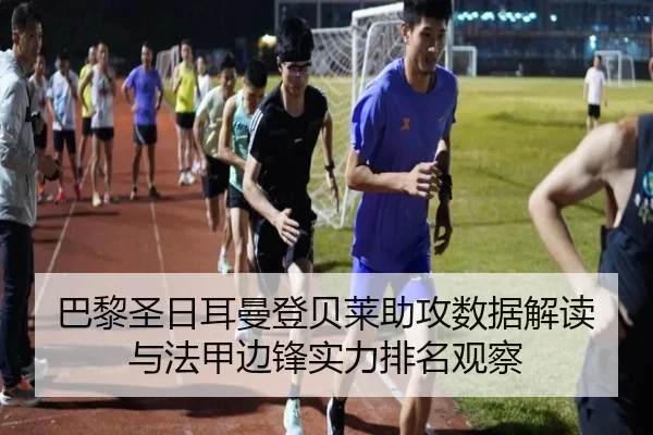 巴黎圣日耳曼登贝莱助攻数据解读与法甲边锋实力排名观察